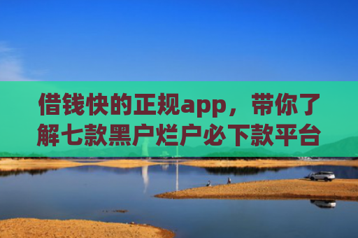 借钱快的正规app，带你了解七款黑户烂户必下款平台吗