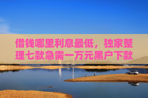借钱哪里利息最低，独家整理七款急需一万元黑户下款平台