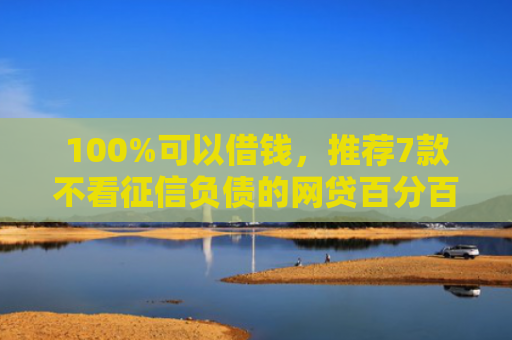 100%可以借钱，推荐7款不看征信负债的网贷百分百下款