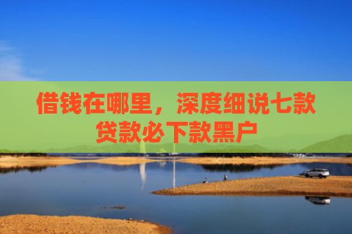 借钱在哪里，深度细说七款贷款必下款黑户