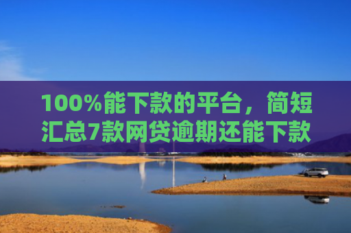 100%能下款的平台，简短汇总7款网贷逾期还能下款的口子