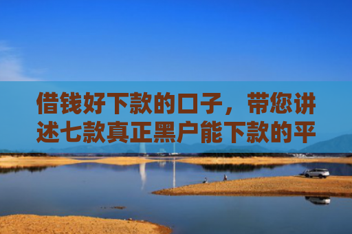 借钱好下款的口子，带您讲述七款真正黑户能下款的平台