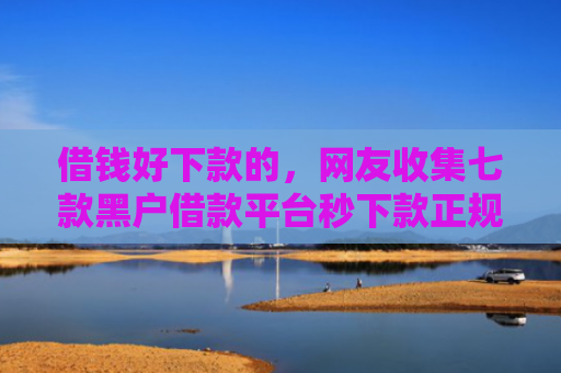 借钱好下款的，网友收集七款黑户借款平台秒下款正规吗