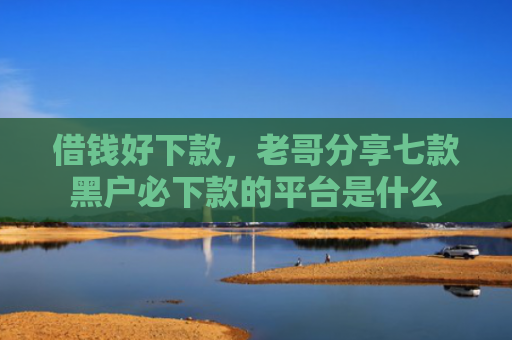 借钱好下款，老哥分享七款黑户必下款的平台是什么