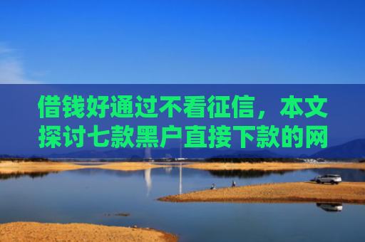 借钱好通过不看征信，本文探讨七款黑户直接下款的网络平台