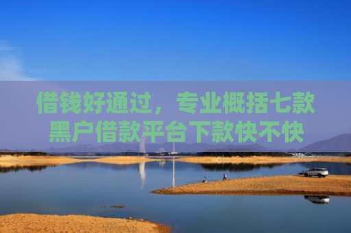 借钱好通过，专业概括七款黑户借款平台下款快不快