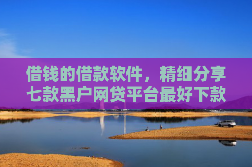 借钱的借款软件，精细分享七款黑户网贷平台最好下款