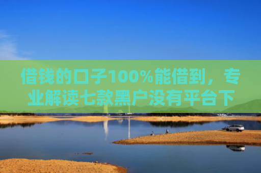 借钱的口子100%能借到，专业解读七款黑户没有平台下款了吗