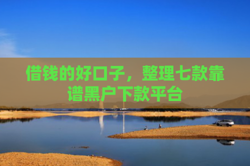 借钱的好口子，整理七款靠谱黑户下款平台