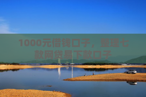 1000元借钱口子，整理七款网贷易下款口子