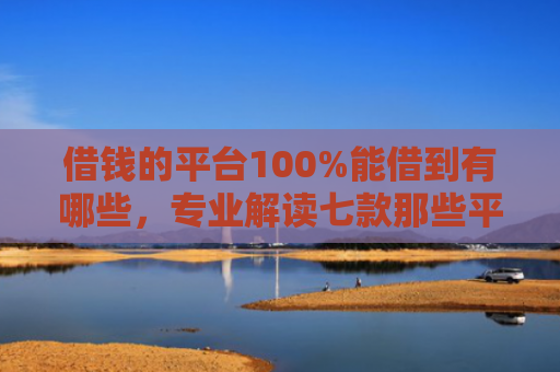 借钱的平台100%能借到有哪些，专业解读七款那些平台黑户也能下款