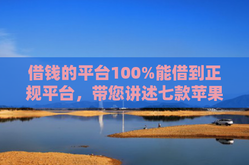 借钱的平台100%能借到正规平台，带您讲述七款苹果手机黑户下款 平台