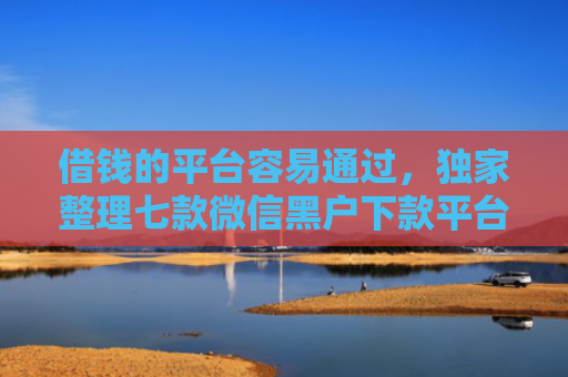 借钱的平台容易通过，独家整理七款微信黑户下款平台