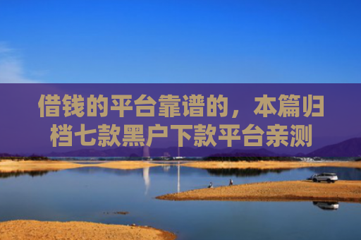 借钱的平台靠谱的，本篇归档七款黑户下款平台亲测