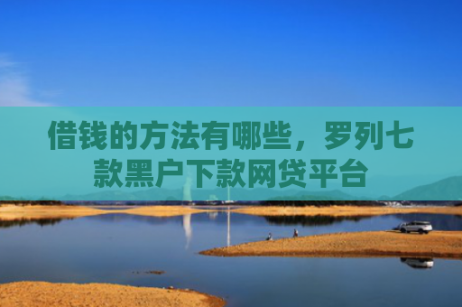 借钱的方法有哪些，罗列七款黑户下款网贷平台