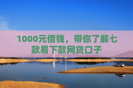1000元借钱，带你了解七款易下款网贷口子