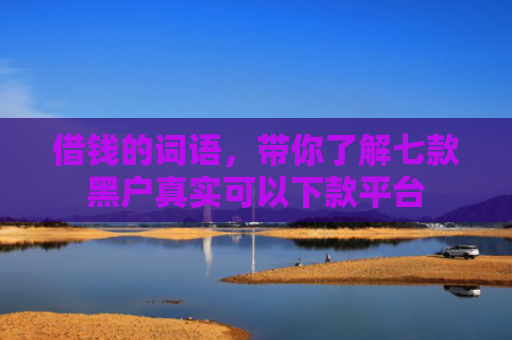 借钱的词语，带你了解七款黑户真实可以下款平台
