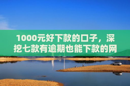 1000元好下款的口子，深挖七款有逾期也能下款的网贷口子