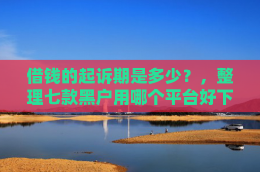借钱的起诉期是多少？，整理七款黑户用哪个平台好下款