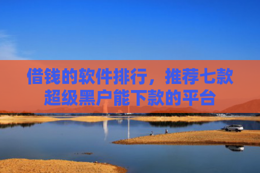 借钱的软件排行，推荐七款超级黑户能下款的平台