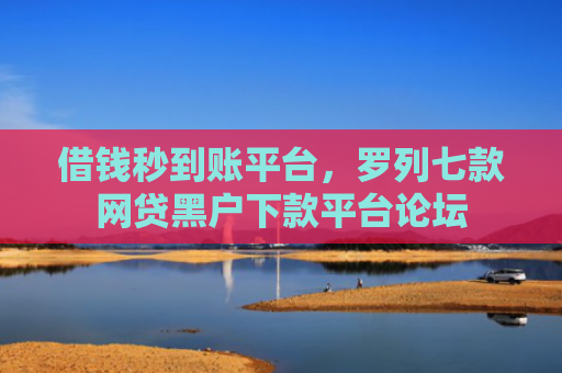 借钱秒到账平台，罗列七款网贷黑户下款平台论坛