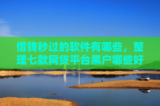借钱秒过的软件有哪些，整理七款网贷平台黑户哪些好下款