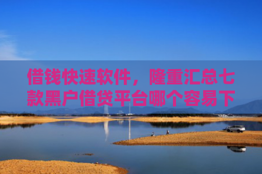 借钱快速软件，隆重汇总七款黑户借贷平台哪个容易下款呢