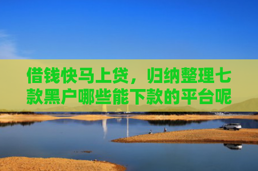 借钱快马上贷，归纳整理七款黑户哪些能下款的平台呢