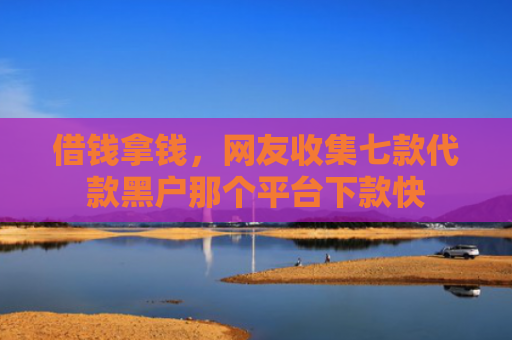 借钱拿钱，网友收集七款代款黑户那个平台下款快