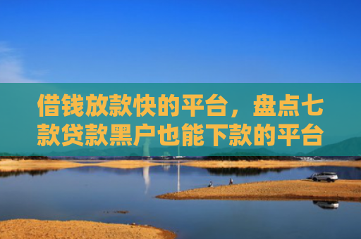 借钱放款快的平台，盘点七款贷款黑户也能下款的平台