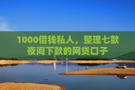 1000借钱私人，整理七款夜间下款的网贷口子