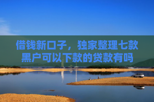 借钱新口子，独家整理七款黑户可以下款的贷款有吗