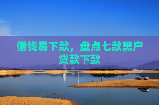 借钱易下款，盘点七款黑户贷款下款