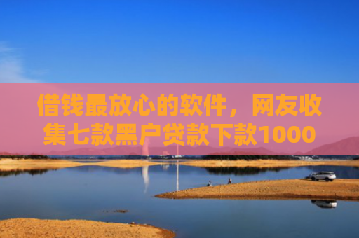 借钱最放心的软件，网友收集七款黑户贷款下款1000