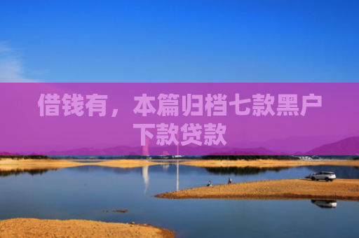 借钱有，本篇归档七款黑户下款贷款