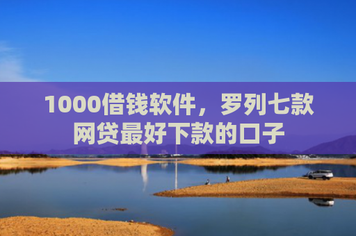 1000借钱软件，罗列七款网贷最好下款的口子