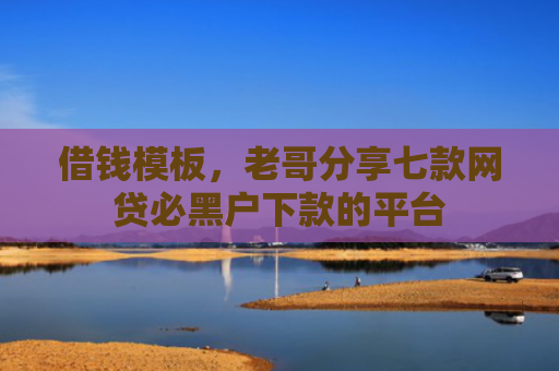 借钱模板，老哥分享七款网贷必黑户下款的平台