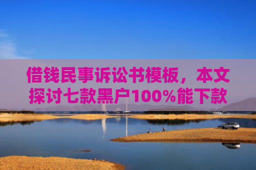 借钱民事诉讼书模板，本文探讨七款黑户100%能下款的平台有吗