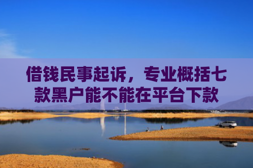 借钱民事起诉，专业概括七款黑户能不能在平台下款