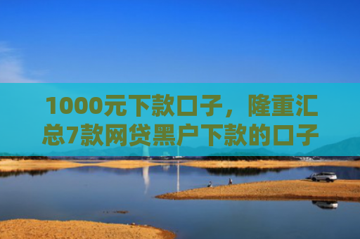 1000元下款口子，隆重汇总7款网贷黑户下款的口子