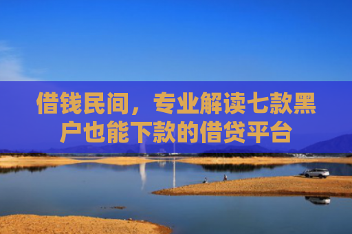 借钱民间，专业解读七款黑户也能下款的借贷平台