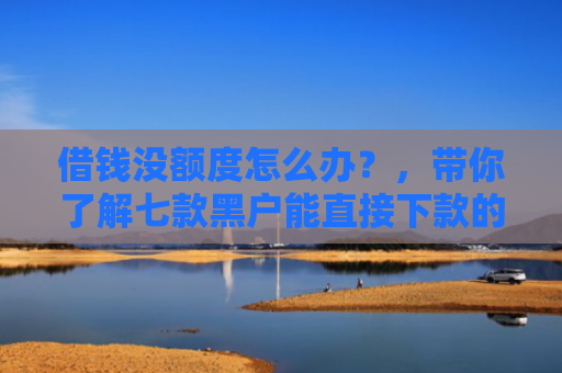 借钱没额度怎么办？，带你了解七款黑户能直接下款的平台