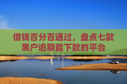 借钱百分百通过，盘点七款黑户逾期能下款的平台