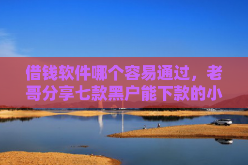 借钱软件哪个容易通过，老哥分享七款黑户能下款的小额贷款