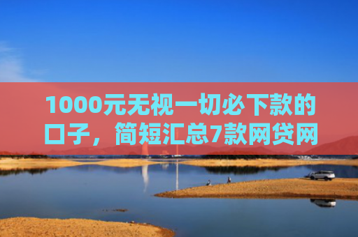 1000元无视一切必下款的口子，简短汇总7款网贷网黑秒下款的口子