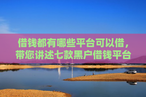 借钱都有哪些平台可以借，带您讲述七款黑户借钱平台机审秒下款