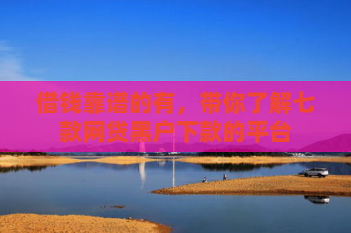 借钱靠谱的有，带你了解七款网贷黑户下款的平台