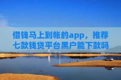 借钱马上到帐的app，推荐七款钱贷平台黑户能下款吗