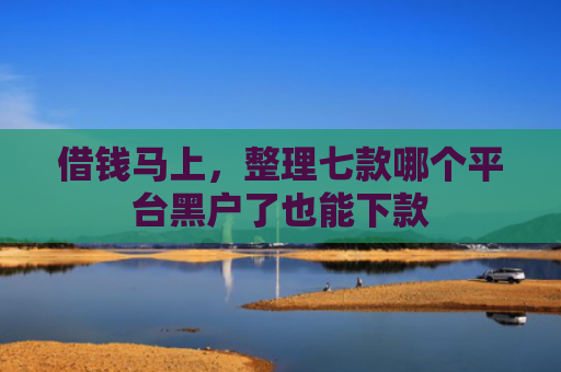 借钱马上，整理七款哪个平台黑户了也能下款