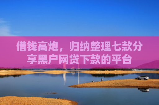 借钱高炮，归纳整理七款分享黑户网贷下款的平台